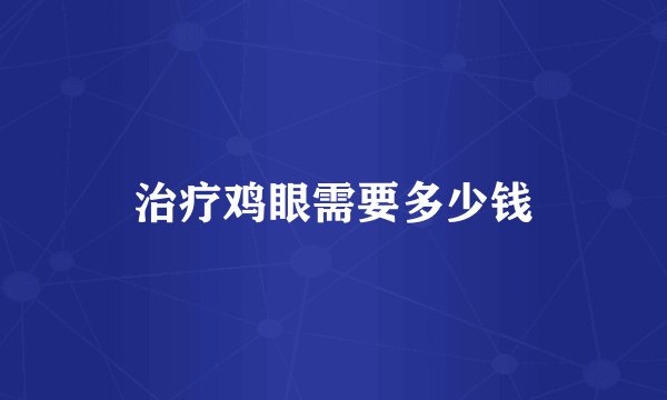 治疗鸡眼需要多少钱