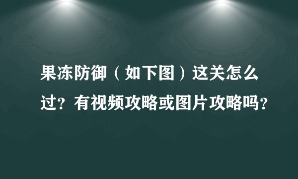 果冻防御（如下图）这关怎么过？有视频攻略或图片攻略吗？