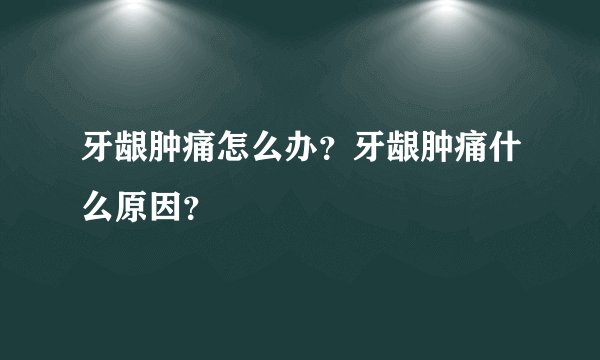 牙龈肿痛怎么办？牙龈肿痛什么原因？
