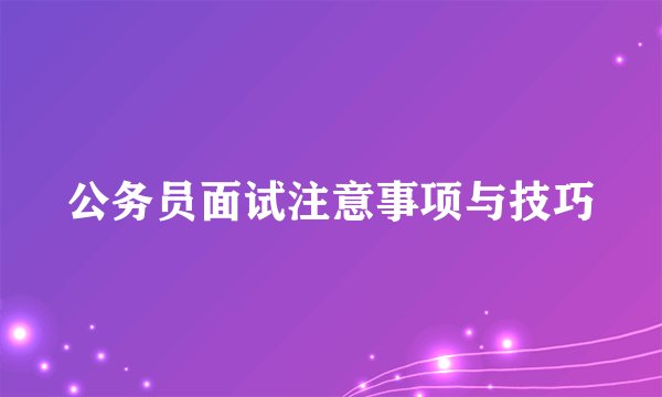 公务员面试注意事项与技巧