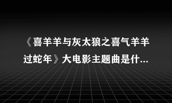 《喜羊羊与灰太狼之喜气羊羊过蛇年》大电影主题曲是什么？在哪？