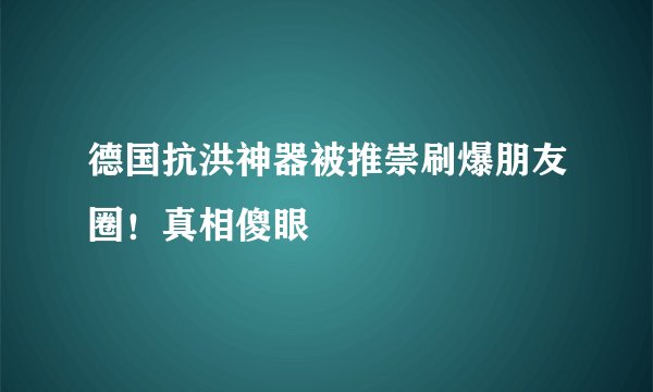 德国抗洪神器被推崇刷爆朋友圈！真相傻眼