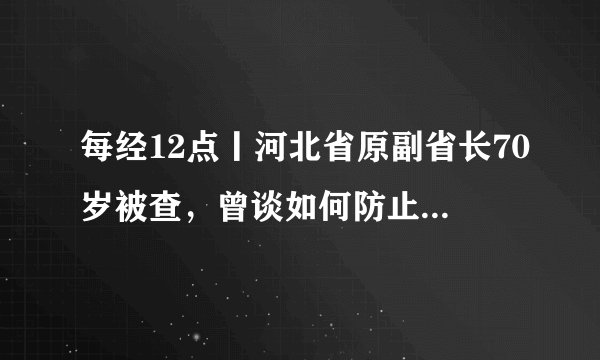 每经12点丨河北省原副省长70岁被查,曾谈如何防止“工程上马,干部下马”;联合国人口基金:未来数月或有700万妇女意外怀孕