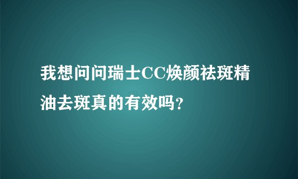 我想问问瑞士CC焕颜祛斑精油去斑真的有效吗？