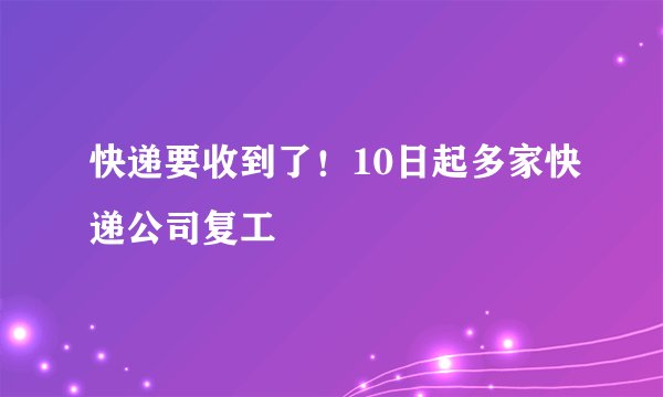 快递要收到了！10日起多家快递公司复工