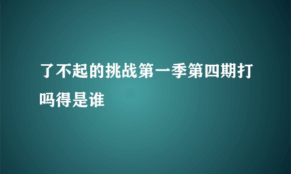 了不起的挑战第一季第四期打吗得是谁