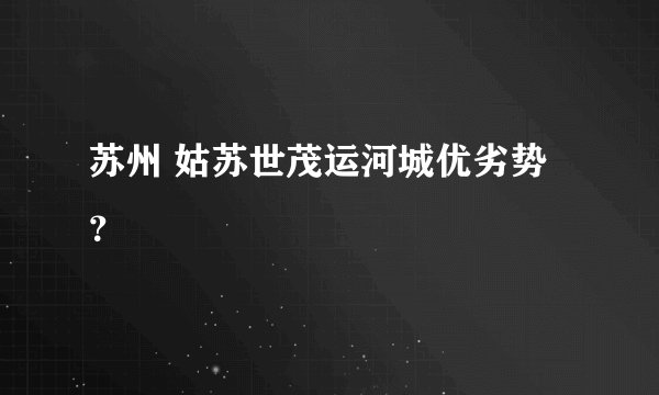 苏州 姑苏世茂运河城优劣势？