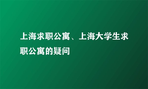 上海求职公寓、上海大学生求职公寓的疑问
