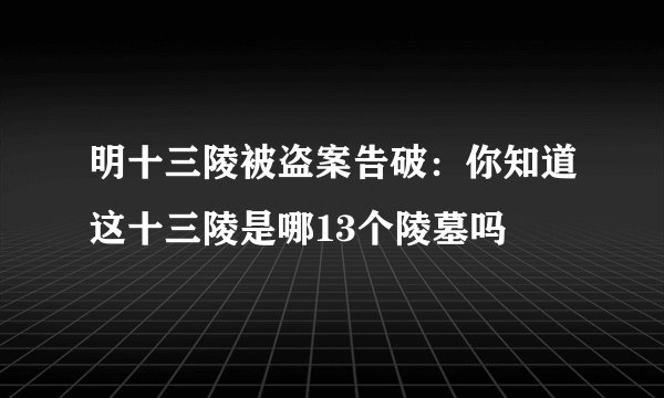 明十三陵被盗案告破：你知道这十三陵是哪13个陵墓吗