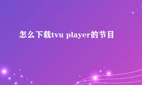 怎么下载tvu player的节目