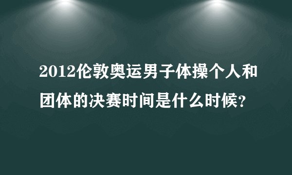 2012伦敦奥运男子体操个人和团体的决赛时间是什么时候？