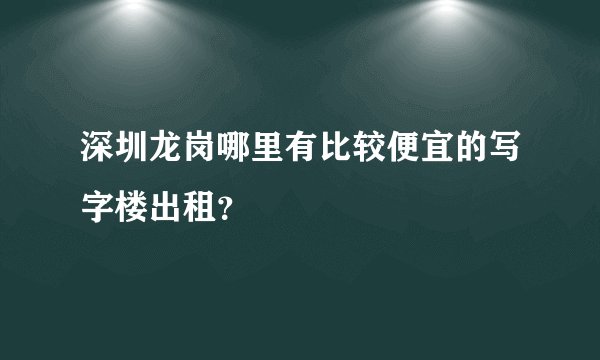 深圳龙岗哪里有比较便宜的写字楼出租？