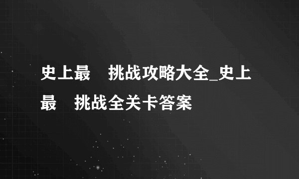 史上最囧挑战攻略大全_史上最囧挑战全关卡答案