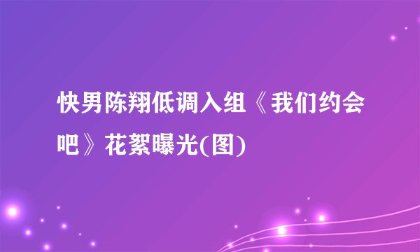 快男陈翔低调入组《我们约会吧》花絮曝光(图)