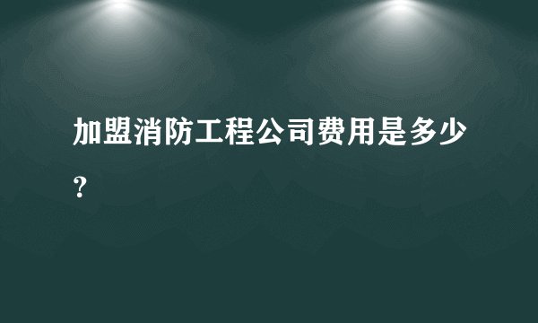 加盟消防工程公司费用是多少？
