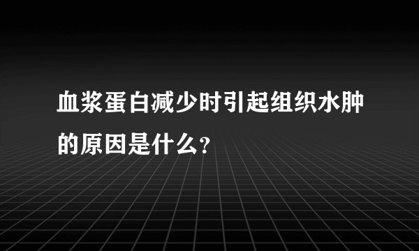 血浆蛋白减少时引起组织水肿的原因是什么？