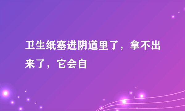 卫生纸塞进阴道里了，拿不出来了，它会自