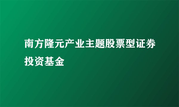 南方隆元产业主题股票型证券投资基金