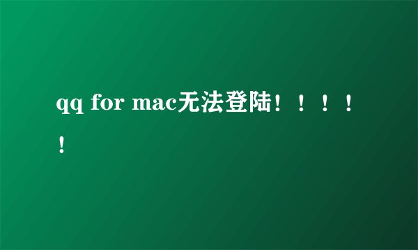 qq for mac无法登陆！！！！！