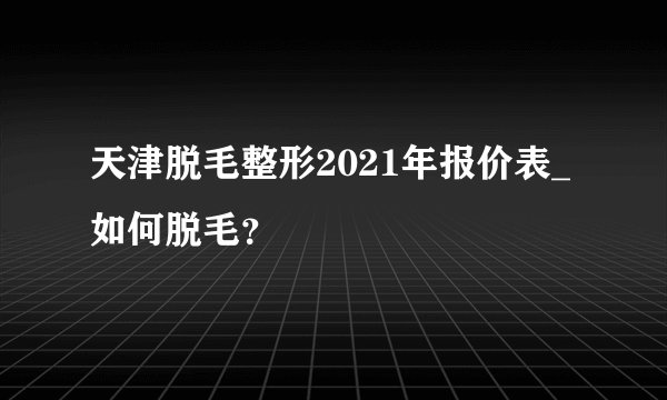 天津脱毛整形2021年报价表_如何脱毛？
