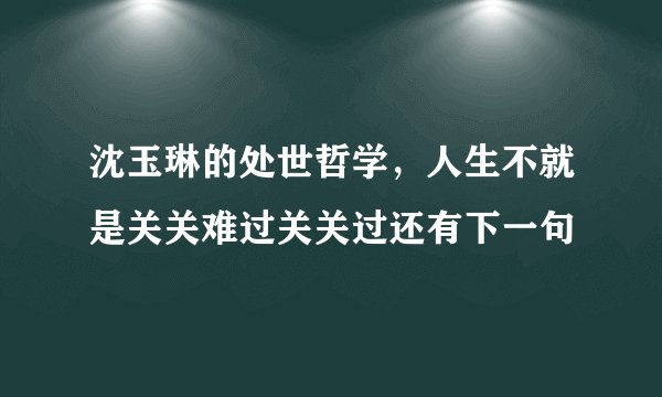 沈玉琳的处世哲学，人生不就是关关难过关关过还有下一句