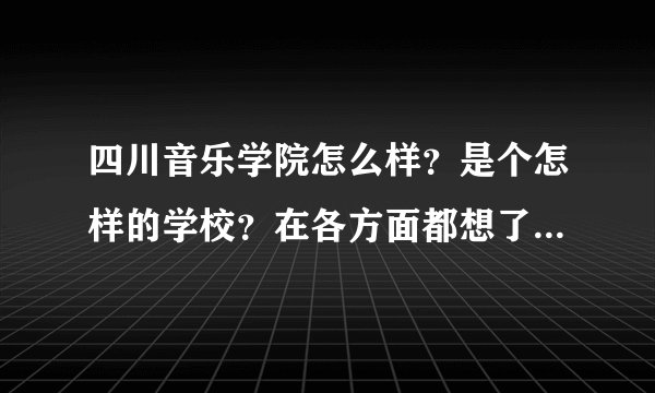 四川音乐学院怎么样？是个怎样的学校？在各方面都想了解一些…谢谢各位真心感谢！！
