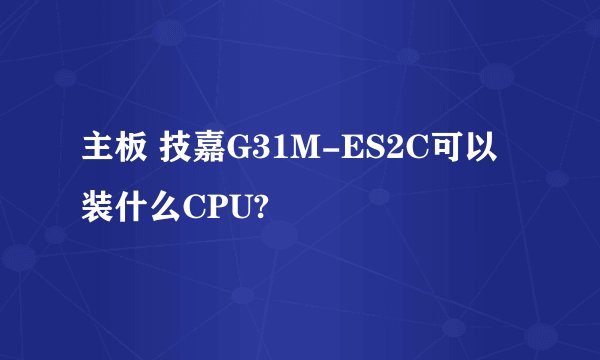 主板 技嘉G31M-ES2C可以装什么CPU?