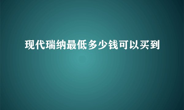 现代瑞纳最低多少钱可以买到