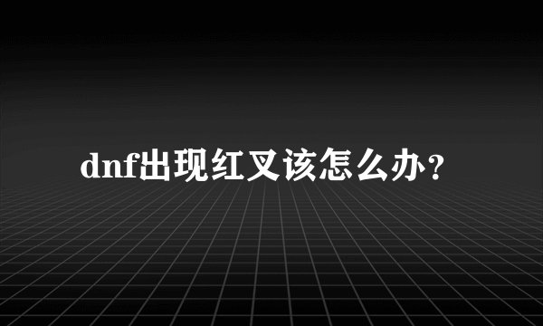 dnf出现红叉该怎么办？