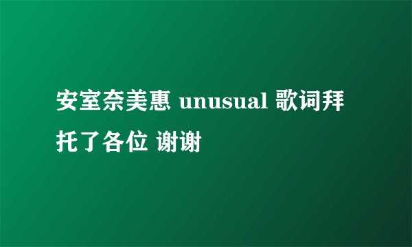 安室奈美惠 unusual 歌词拜托了各位 谢谢