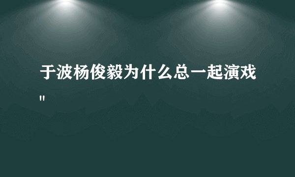 于波杨俊毅为什么总一起演戏