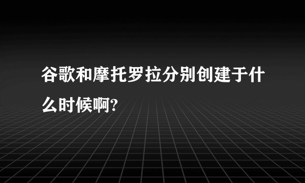 谷歌和摩托罗拉分别创建于什么时候啊?
