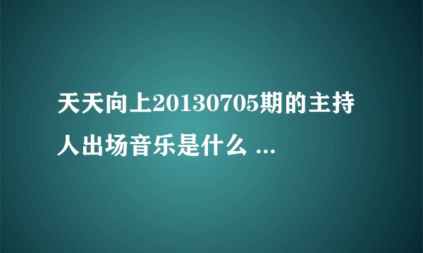 天天向上20130705期的主持人出场音乐是什么 求大神指点。~