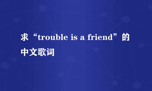 求“trouble is a friend”的中文歌词