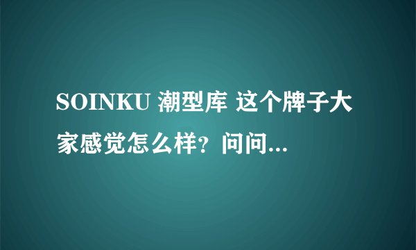 SOINKU 潮型库 这个牌子大家感觉怎么样？问问呢，看了款式超喜欢呢，有没了解的呢