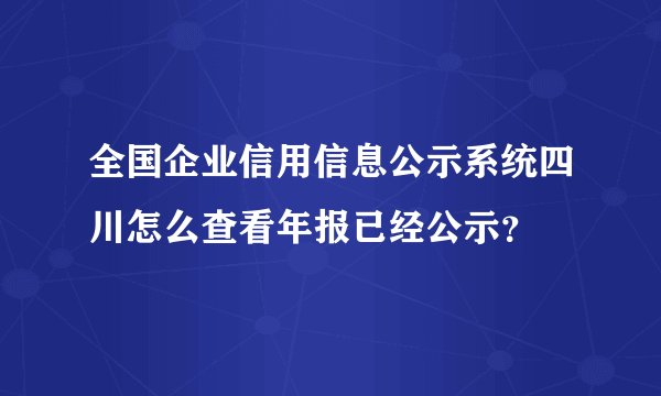 全国企业信用信息公示系统四川怎么查看年报已经公示？