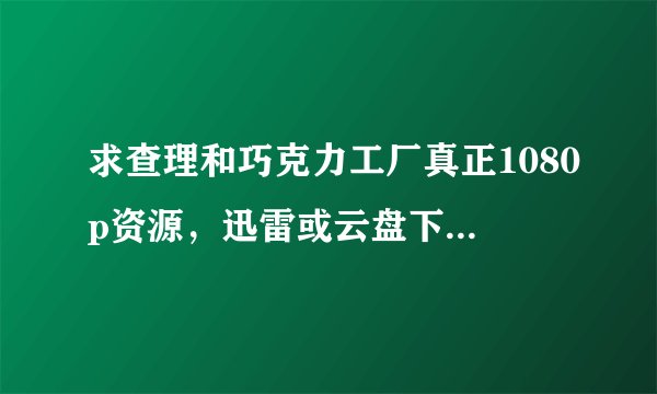 求查理和巧克力工厂真正1080p资源，迅雷或云盘下载都可，万分感谢！