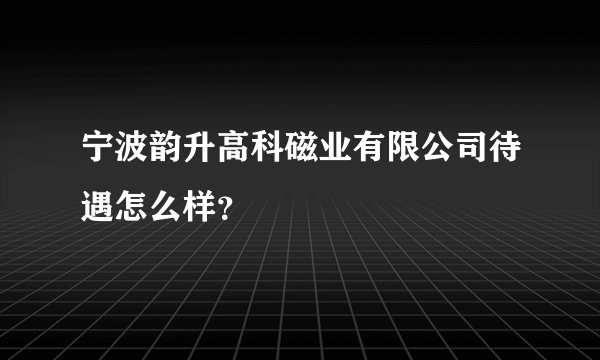 宁波韵升高科磁业有限公司待遇怎么样?