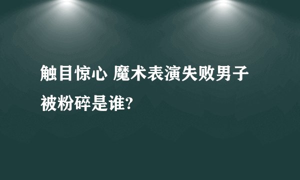 触目惊心 魔术表演失败男子被粉碎是谁?
