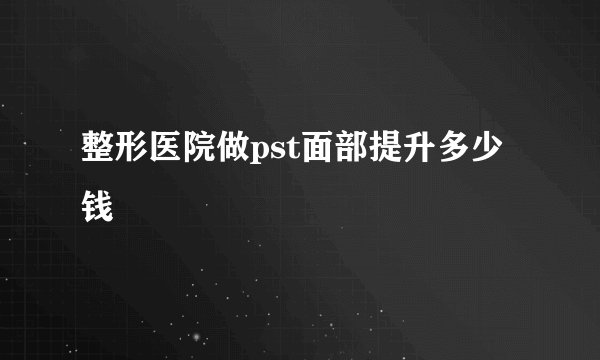 整形医院做pst面部提升多少钱