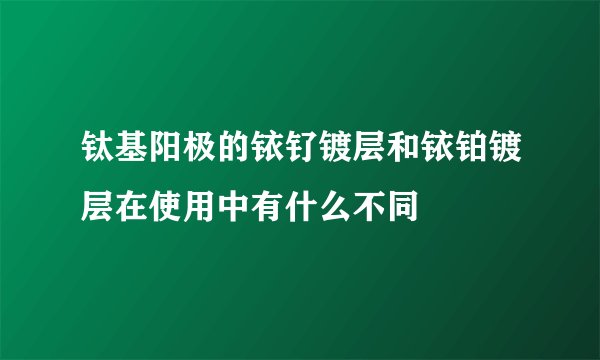 钛基阳极的铱钌镀层和铱铂镀层在使用中有什么不同