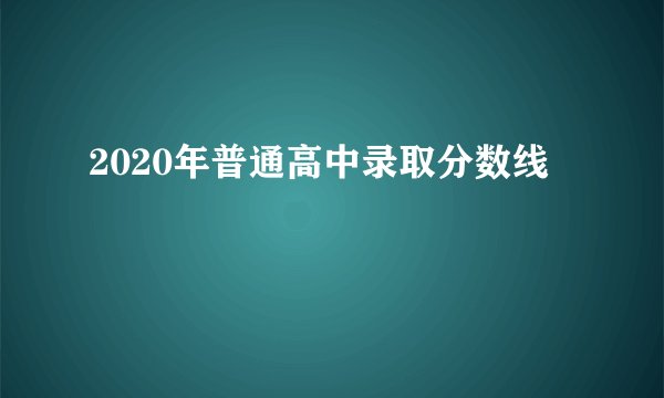 2020年普通高中录取分数线