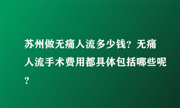 苏州做无痛人流多少钱？无痛人流手术费用都具体包括哪些呢？