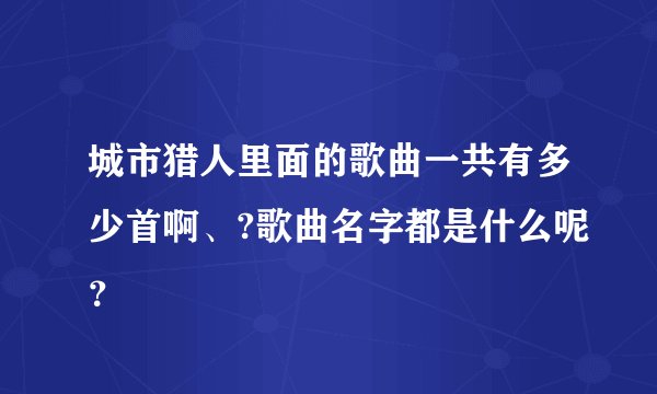 城市猎人里面的歌曲一共有多少首啊、?歌曲名字都是什么呢？