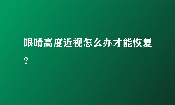 眼睛高度近视怎么办才能恢复？