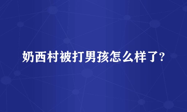 奶西村被打男孩怎么样了?