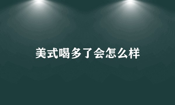 美式喝多了会怎么样