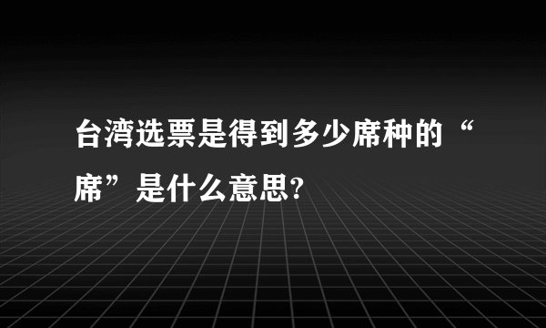 台湾选票是得到多少席种的“席”是什么意思?