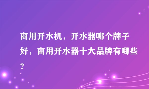 商用开水机，开水器哪个牌子好，商用开水器十大品牌有哪些？
