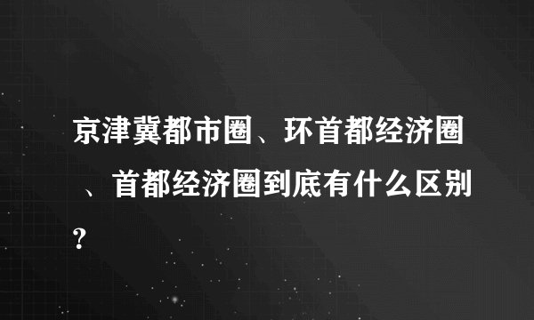 京津冀都市圈、环首都经济圈 、首都经济圈到底有什么区别？